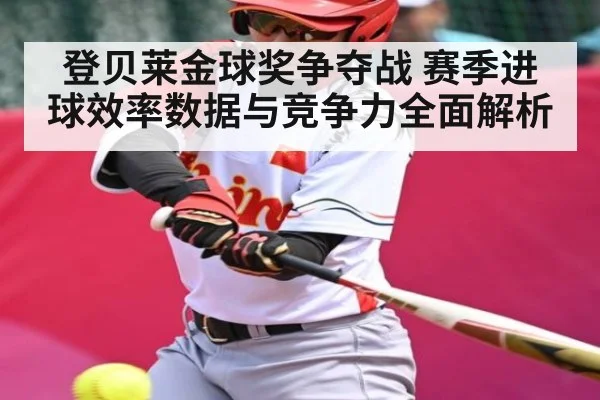 登贝莱金球奖争夺战 赛季进球效率数据与竞争力全面解析