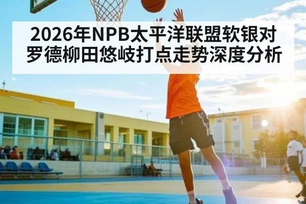 2026年NPB太平洋联盟软银对罗德柳田悠岐打点走势深度分析