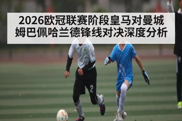 2026欧冠联赛阶段皇马对曼城姆巴佩哈兰德锋线对决深度分析